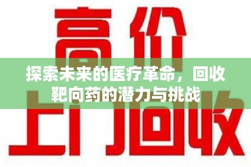 台州探索未来的医疗革命，回收靶向药的潜力与挑战