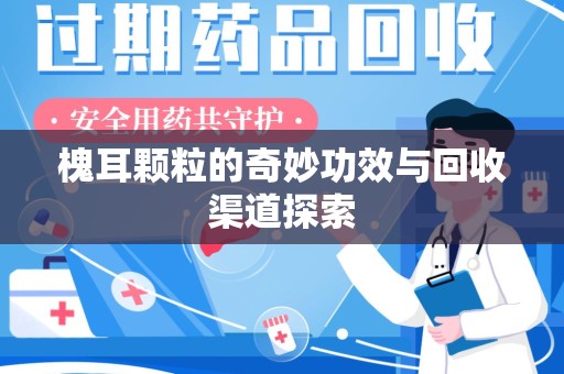 台州槐耳颗粒的奇妙功效与回收渠道探索