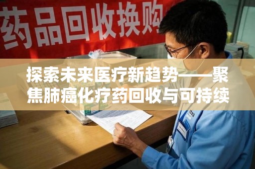 台州探索未来医疗新趋势——聚焦肺癌化疗药回收与可持续发展