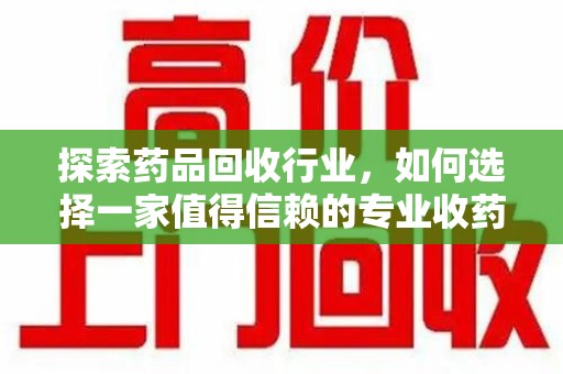台州探索药品回收行业，如何选择一家值得信赖的专业收药机构