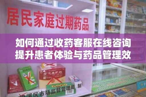 台州如何通过收药客服在线咨询提升患者体验与药品管理效率