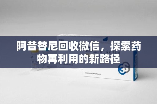 台州阿昔替尼回收微信，探索药物再利用的新路径