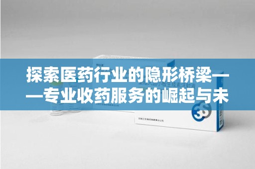 台州探索医药行业的隐形桥梁——专业收药服务的崛起与未来