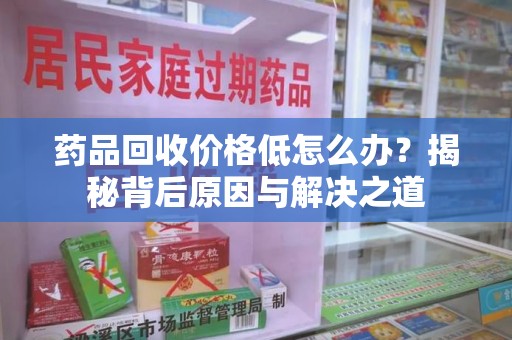 台州药品回收价格低怎么办？揭秘背后原因与解决之道