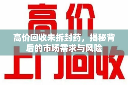 台州高价回收未拆封药，揭秘背后的市场需求与风险