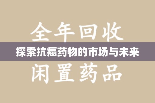 台州探索抗癌药物的市场与未来
