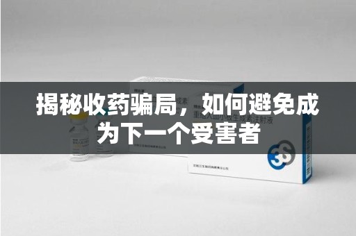 台州揭秘收药骗局，如何避免成为下一个受害者