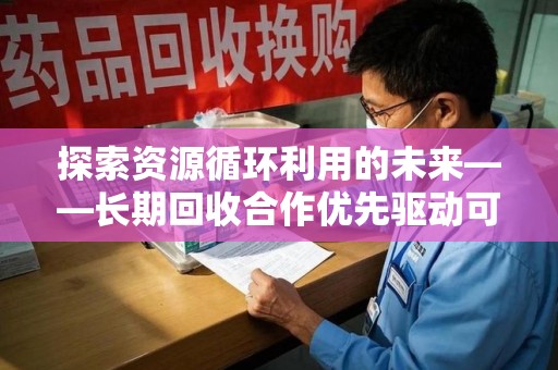 台州探索资源循环利用的未来——长期回收合作优先驱动可持续发展