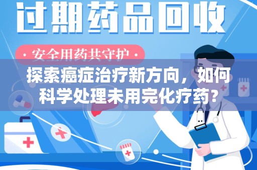 台州探索癌症治疗新方向，如何科学处理未用完化疗药？