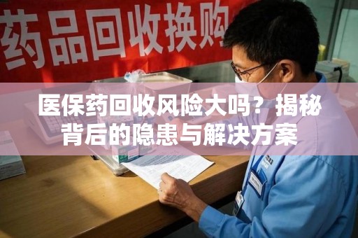 台州医保药回收风险大吗？揭秘背后的隐患与解决方案