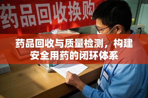 台州药品回收与质量检测，构建安全用药的闭环体系