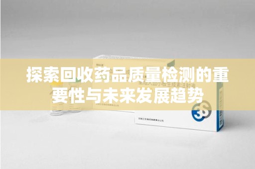 台州探索回收药品质量检测的重要性与未来发展趋势