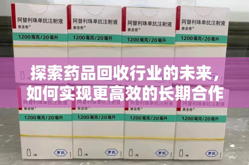台州探索药品回收行业的未来，如何实现更高效的长期合作收药机制