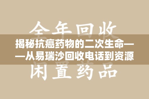 台州揭秘抗癌药物的二次生命——从易瑞沙回收电话到资源再利用
