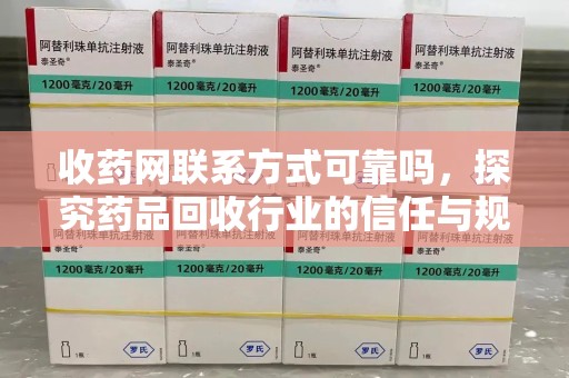 台州收药网联系方式可靠吗，探究药品回收行业的信任与规范