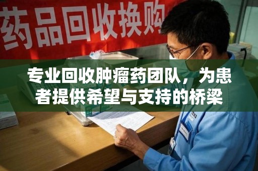 台州专业回收肿瘤药团队，为患者提供希望与支持的桥梁