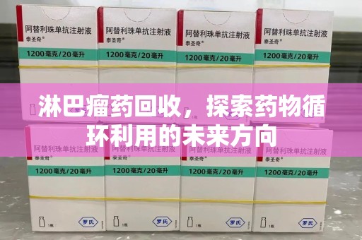 台州淋巴瘤药回收，探索药物循环利用的未来方向