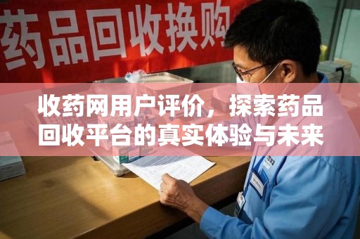 台州收药网用户评价，探索药品回收平台的真实体验与未来发展趋势