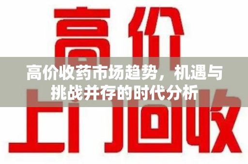 台州高价收药市场趋势，机遇与挑战并存的时代分析