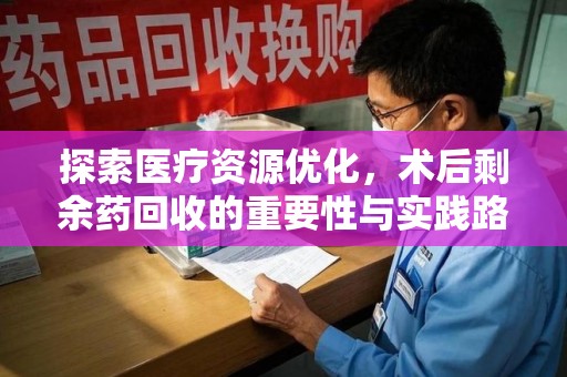 台州探索医疗资源优化，术后剩余药回收的重要性与实践路径