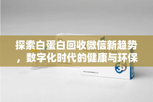 台州探索白蛋白回收微信新趋势，数字化时代的健康与环保