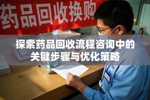 台州探索药品回收流程咨询中的关键步骤与优化策略