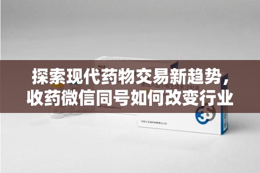 台州探索现代药物交易新趋势，收药微信同号如何改变行业规则