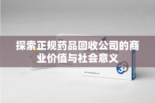 台州探索正规药品回收公司的商业价值与社会意义