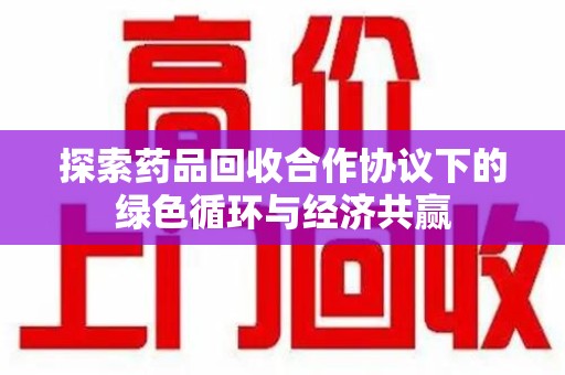 台州探索药品回收合作协议下的绿色循环与经济共赢