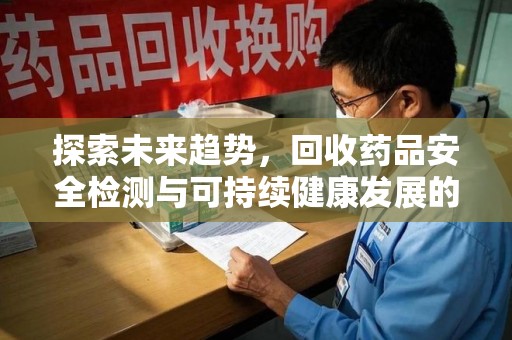 台州探索未来趋势，回收药品安全检测与可持续健康发展的新方向