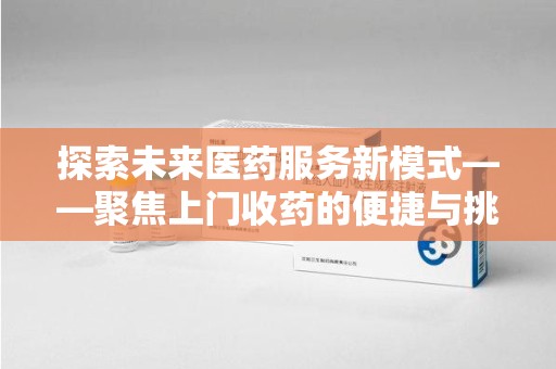 台州探索未来医药服务新模式——聚焦上门收药的便捷与挑战