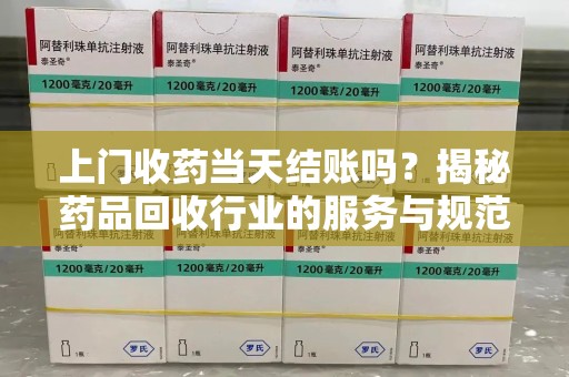 台州上门收药当天结账吗？揭秘药品回收行业的服务与规范