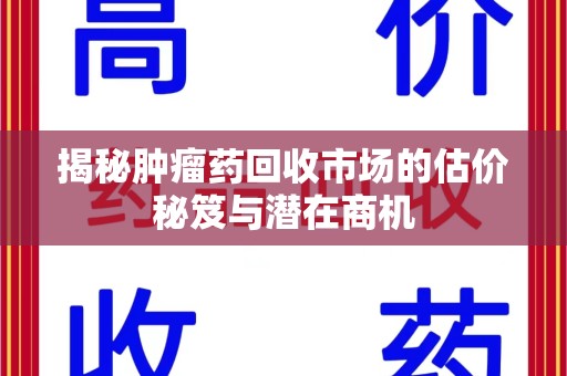 台州揭秘肿瘤药回收市场的估价秘笈与潜在商机