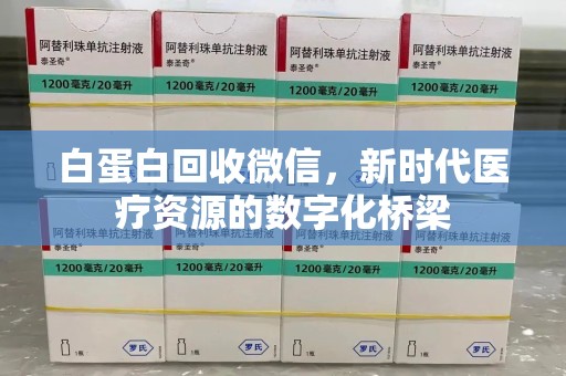 台州白蛋白回收微信，新时代医疗资源的数字化桥梁