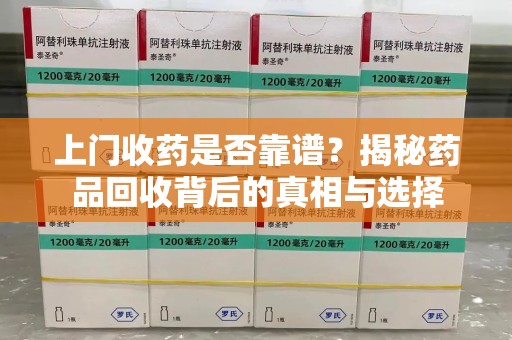 台州上门收药是否靠谱？揭秘药品回收背后的真相与选择