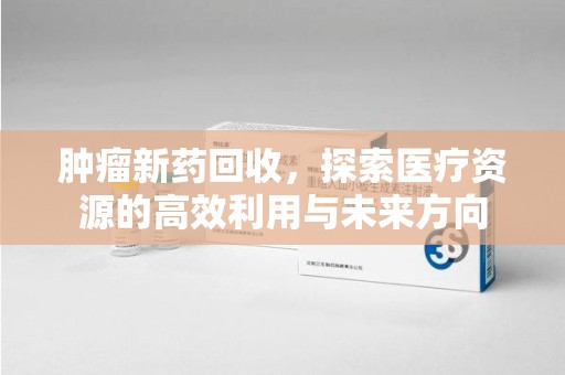 台州肿瘤新药回收，探索医疗资源的高效利用与未来方向